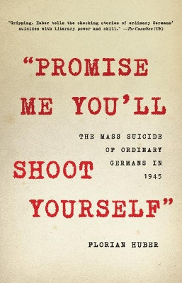 "Promise Me You'll Shoot Yourself": The Mass Suicide of Ordinary Germans in 1945 by Florian Huber 9780316534307