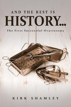 And the Rest Is History…: The First Successful Ovariotomy by Kirk Shamley 9798897891337
