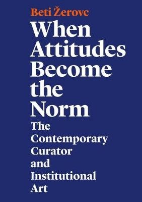 When Attitudes Become the Norm: The Contemporary Curator and Institutional Art by Beti Zerovc 9783943620399