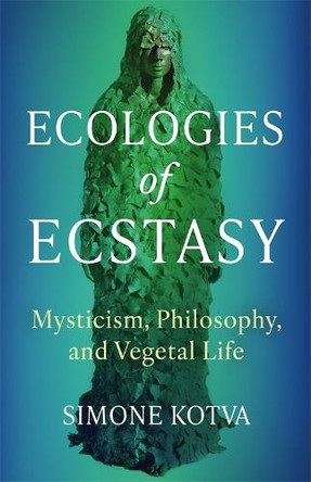 Ecologies of Ecstasy: Mysticism, Philosophy, and Vegetal Life Simone Kotva 9780231213974