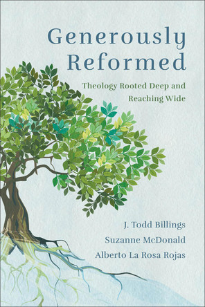 Generously Reformed: Theology Rooted Deep and Reaching Wide J. Todd Billings 9781540963321