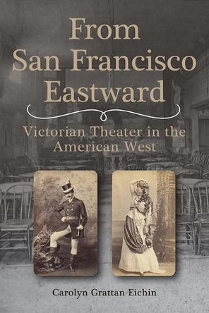 From San Francisco Eastward: Victorian Theater in the American West Volume 1 Carolyn Grattan Eichin 9781647792688