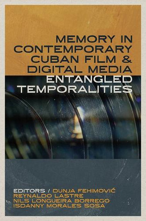 Memory in Contemporary Cuban Film and Digital Media: Entangled Temporalities Dunja Fehimovic 9781683406235