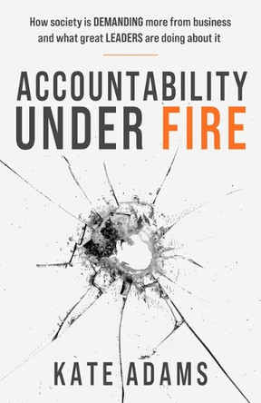 Accountability Under Fire: How society is demanding more from business and what great leaders are doing about it Kate Adams 9781788607971