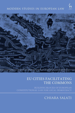 EU Cities Facilitating the Commons: Building Blocks of European Constitutional Law for Local Democracy Chiara Salati 9781509989669