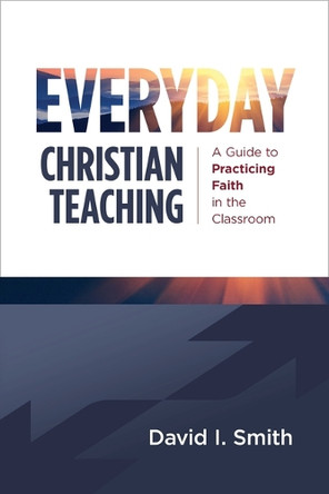 Everyday Christian Teaching: A Guide to Practicing Faith in the Classroom by David I Smith 9780802883001