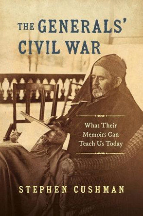 The Generals' Civil War: What Their Memoirs Can Teach Us Today by Stephen Cushman 9781469666020