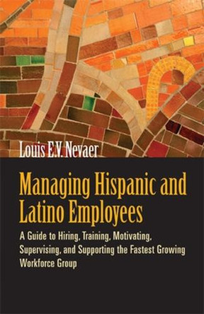 Managing Hispanic and Latino Employees: A Guide to Hiring, Training, Motivating, Supervising and Supporting the Fastest Growing Workforce Group by Louis E. V. Nevaer 9781576759455