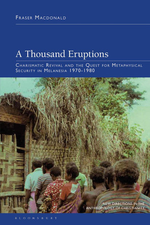 A Thousand Eruptions: Charismatic Revival and the Quest for Metaphysical Security in Melanesia 1970-1980 Dr Fraser Macdonald 9781350497528