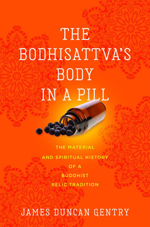 The Bodhisattva's Body in a Pill: The Material and Spiritual History of a Buddhist Relic Tradition James Duncan Gentry 9780813954653