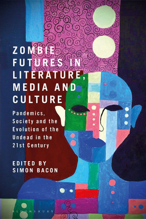 Zombie Futures in Literature, Media and Culture: Pandemics, Society and the Evolution of the Undead in the 21st Century Simon Bacon 9781350285538