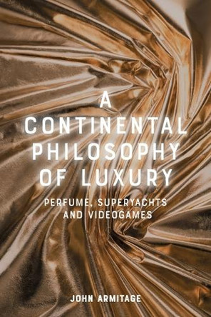A Continental Philosophy of Luxury: Perfume, Superyachts and Videogames John Armitage 9781399541657