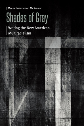 Shades of Gray: Writing the New American Multiracialism Molly Littlewood McKibbin 9781496246523