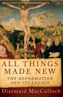 All Things Made New: The Reformation and Its Legacy by Diarmaid MacCulloch 9780190692254