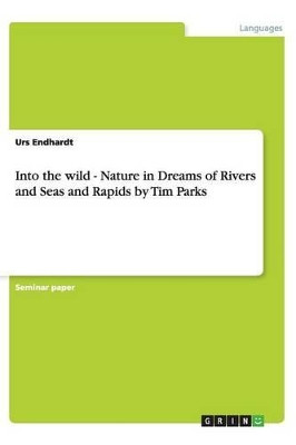 Into the wild - Nature in Dreams of Rivers and Seas and Rapids by Tim Parks by Urs Endhardt 9783656421436