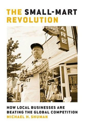 The Small-Mart Revolution: How Local Businesses Are Beating the Global Competition by Michael Shuman 9781576753866