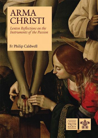 Arma Christi: Lenten Reflections on the Instruments of the Passion Fr. Philip Caldwell 9781784698560