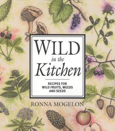 Wild in the Kitchen: Recipes for Wild Fruits, Weeds, and Seeds by Ronna Mogelon 9780871319463