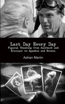 Last Day Every Day: Figural Thinking from Auerbach and Kracauer to Agamben and Brenez by Adrian Martin 9780615719467