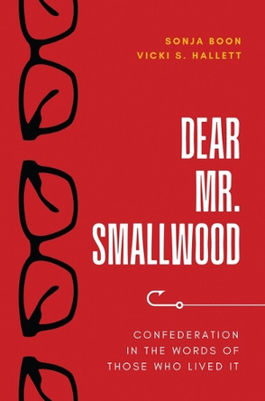 Dear Mr. Smallwood: Confederation in the Words of Those Who Lived It by Sonja Boon 9781990445248