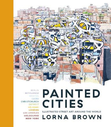 Painted Cities: Illustrated Street Art Around the World by Lorna Brown