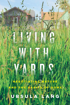 Living with Yards: Negotiating Nature and the Habits of Home by Ursula Lang 9780228008569