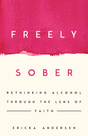 Freely Sober: Rethinking Alcohol Through the Lens of Faith by Ericka Andersen 9781514013366