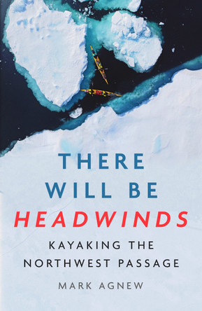 There Will Be Headwinds: Kayaking the Northwest Passage Mark Agnew 9781837732159