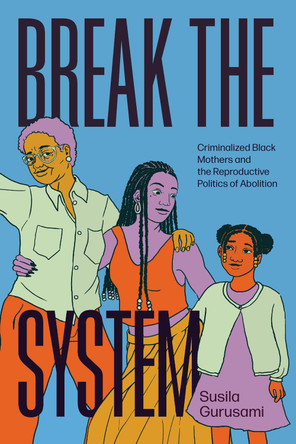 Break the System: Criminalized Black Mothers and the Reproductive Politics of Abolition Susila Gurusami 9780226849959