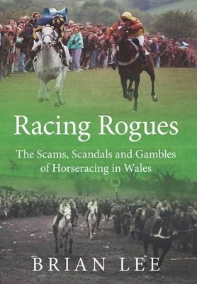 Racing Rogues: The Scams, Scandals and Gambles of Horse Racing in Wales by Brian Lee 9781902719313