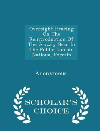 Oversight Hearing on the Reintroduction of the Grizzly Bear in the Public Domain National Forests - Scholar's Choice Edition by United States Congress House of Represen 9781296008901