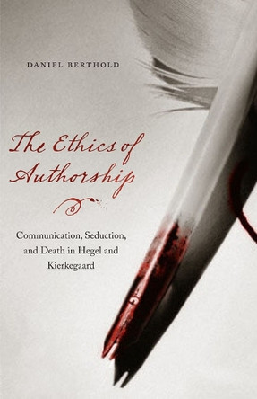 The Ethics of Authorship: Communication, Seduction, and Death in Hegel and Kierkegaard by Daniel Berthold 9780823233953