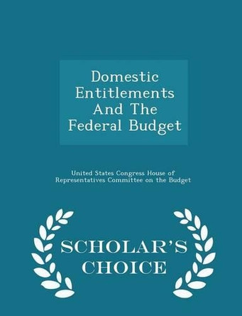 Domestic Entitlements and the Federal Budget - Scholar's Choice Edition by United States Congress House of Represen 9781297013102