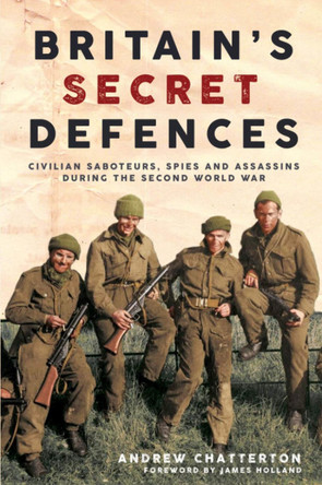 Britain'S Secret Defences: Civilian Saboteurs, Spies and Assassins in the Second World War by Andrew Chatterton
