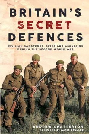 Britain'S Secret Defences: Civilian Saboteurs, Spies and Assassins in the Second World War by Andrew Chatterton