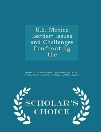 U.S.-Mexico Border: Issues and Challenges Confronting the - Scholar's Choice Edition by United States Government Accountability 9781296015039
