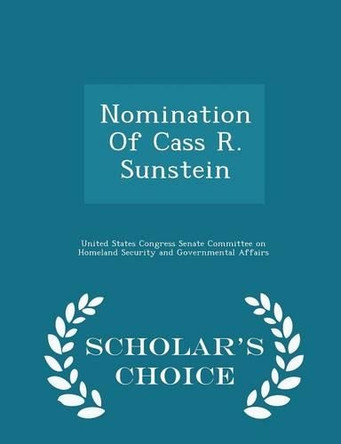 Nomination of Cass R. Sunstein - Scholar's Choice Edition by United States Congress Senate Committee 9781298013064