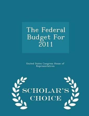 The Federal Budget for 2011 - Scholar's Choice Edition by United States Congress House of Represen 9781298013330