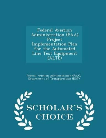 Federal Aviation Administration (FAA) Project Implementation Plan for the Automated Line Test Equipment (Alte) - Scholar's Choice Edition by D Federal Aviation Administration (Faa) 9781296043834