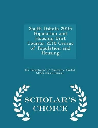 South Dakota 2010: Population and Housing Unit Counts: 2010 Census of Population and Housing - Scholar's Choice Edition by U S Department of Commerce United Stat 9781296046125