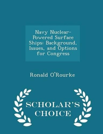 Navy Nuclear-Powered Surface Ships: Background, Issues, and Options for Congress - Scholar's Choice Edition by Ronald O'Rourke 9781298050915