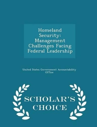 Homeland Security: Management Challenges Facing Federal Leadership - Scholar's Choice Edition by United States Government Accountability 9781297015854
