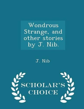 Wondrous Strange, and Other Stories by J. Nib. - Scholar's Choice Edition by J Nib 9781297019739