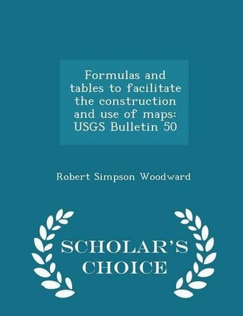 Formulas and Tables to Facilitate the Construction and Use of Maps: Usgs Bulletin 50 - Scholar's Choice Edition by Robert Simpson Woodward 9781298050564