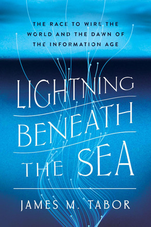 Lightning Beneath the Sea: The Race to Wire the World and the Dawn of the Information Age James M. Tabor 9781324036029
