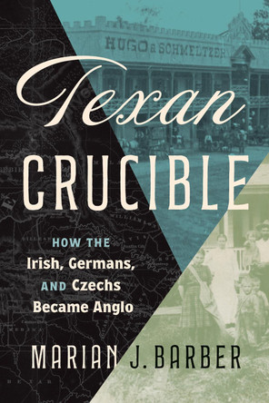 Texan Crucible: How the Irish, Germans, and Czechs Became Anglo Marian J. Barber 9781477334102