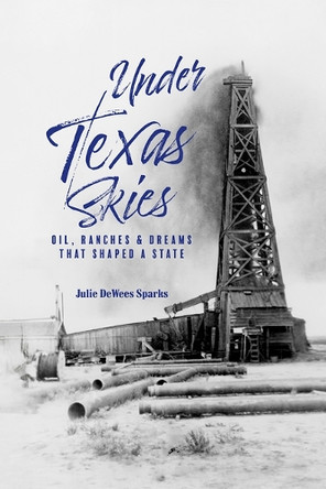 Under Texas Skies: Oil, Ranches, and Dreams That Shaped a State Julie DeWees Sparks 9781649670380