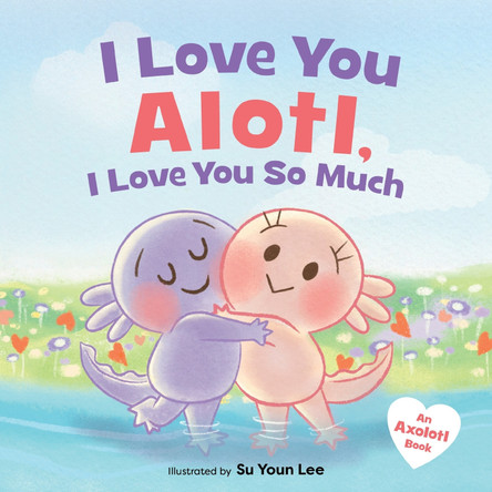 I Love You Alotl, I Love You So Much: An Axolotl Book by Giselle Angel 9780063449190