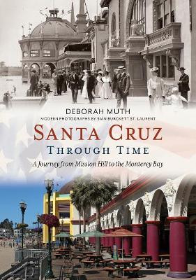 Santa Cruz Through Time: A Journey from Mission Hill to the Monterey Bay by Deborah Muth 9781635000917