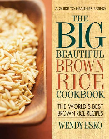 Big Beautiful Brown Rice Cookbook: The World's Best Brown Rice Recipes by Wendy Esko 9780757003646